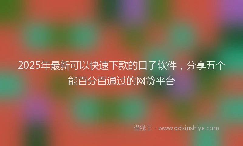 2025年最新可以快速下款的口子软件，分享五个能百分百通过的网贷平台