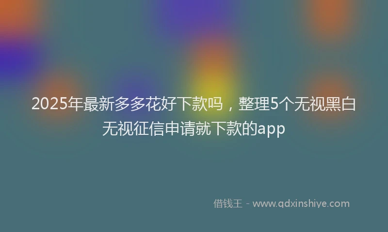 2025年最新多多花好下款吗，整理5个无视黑白无视征信申请就下款的app