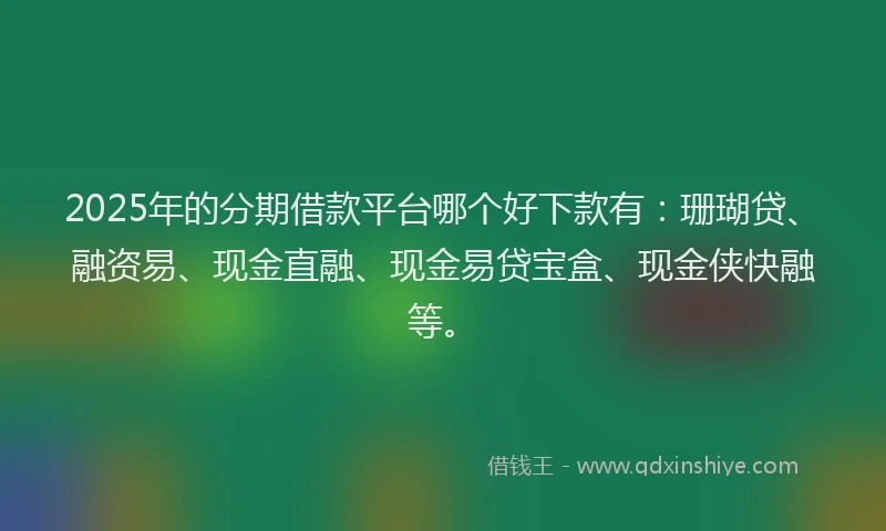 2025年的分期借款平台哪个好下款有：珊瑚贷、融资易、现金直融、现金易贷宝盒、现金侠快融等。