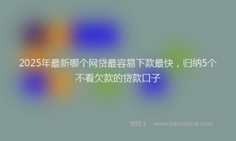2025年最新哪个网贷最容易下款最快，归纳5个不看欠款的贷款口子