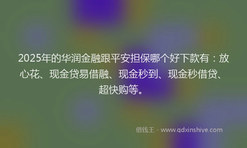 2025年的华润金融跟平安担保哪个好下款有：放心花、现金贷易借融、现金秒到、现金秒借贷、超快购等。