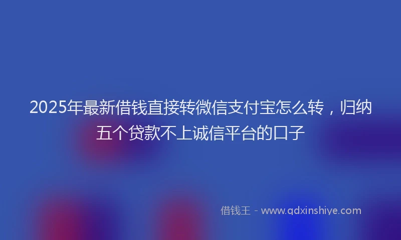 2025年最新借钱直接转微信支付宝怎么转，归纳五个贷款不上诚信平台的口子