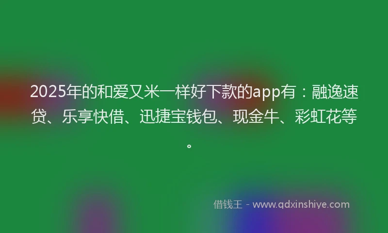 2025年的和爱又米一样好下款的app有：融逸速贷、乐享快借、迅捷宝钱包、现金牛、彩虹花等。