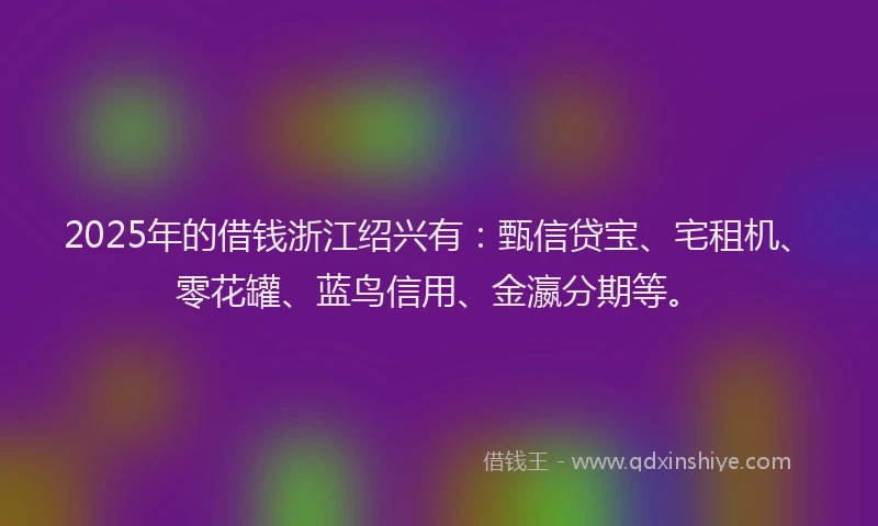 2025年的借钱浙江绍兴有：甄信贷宝、宅租机、零花罐、蓝鸟信用、金瀛分期等。
