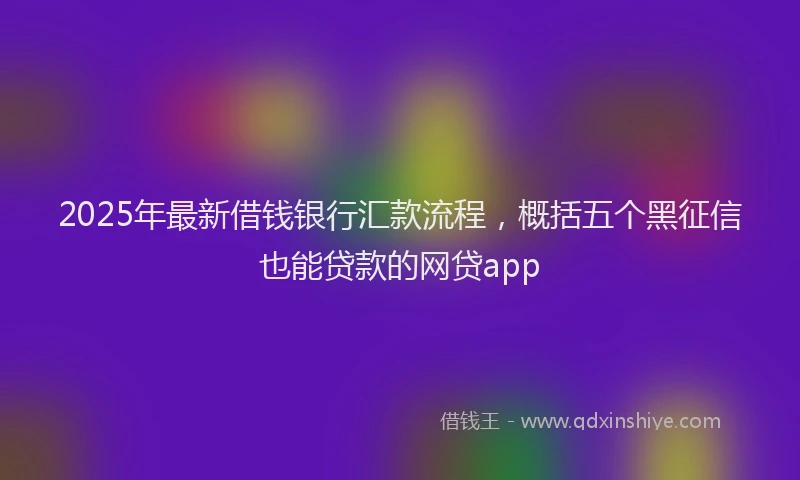 2025年最新借钱银行汇款流程，概括五个黑征信也能贷款的网贷app