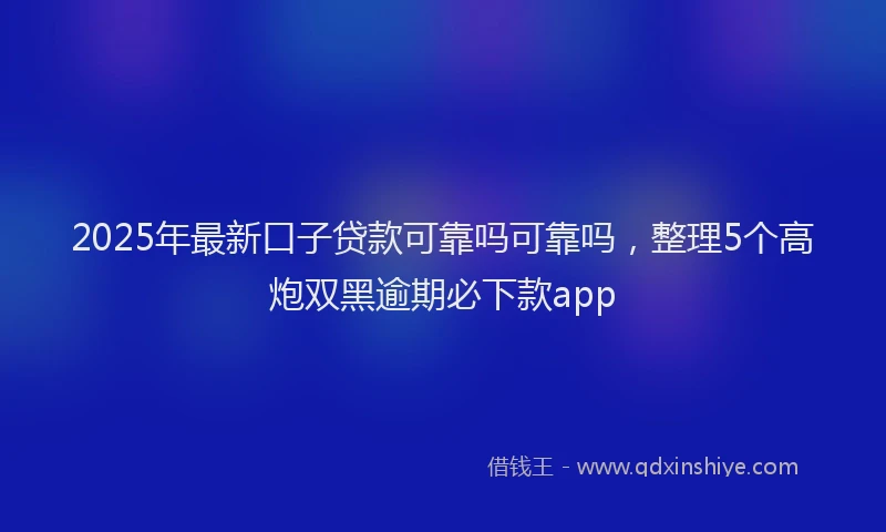 2025年最新口子贷款可靠吗可靠吗，整理5个高炮双黑逾期必下款app