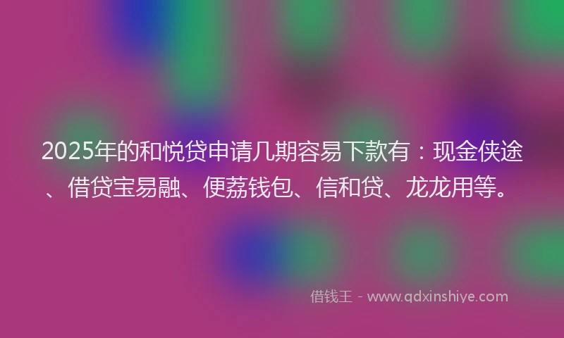 2025年的和悦贷申请几期容易下款有：现金侠途、借贷宝易融、便荔钱包、信和贷、龙龙用等。