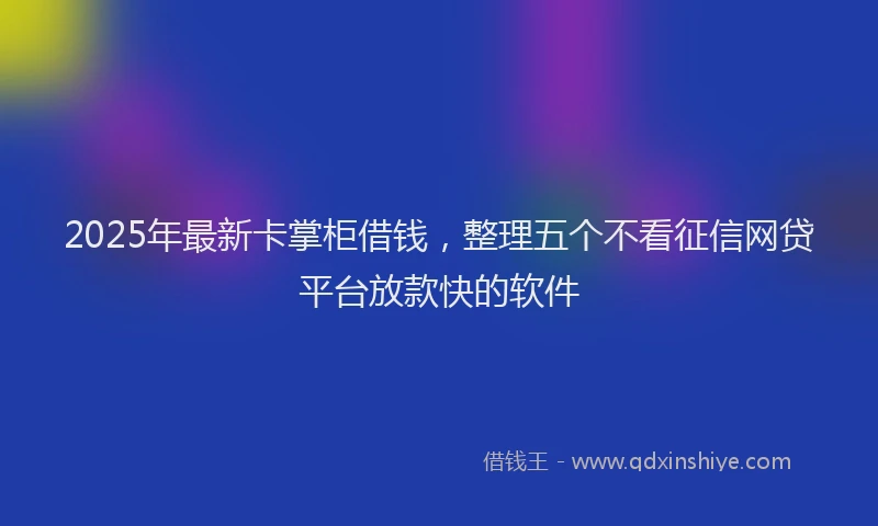 2025年最新卡掌柜借钱，整理五个不看征信网贷平台放款快的软件