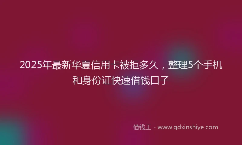 2025年最新华夏信用卡被拒多久，整理5个手机和身份证快速借钱口子