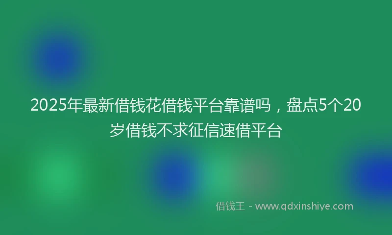 2025年最新借钱花借钱平台靠谱吗，盘点5个20岁借钱不求征信速借平台
