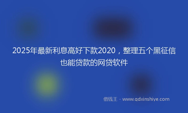 2025年最新利息高好下款2020，整理五个黑征信也能贷款的网贷软件