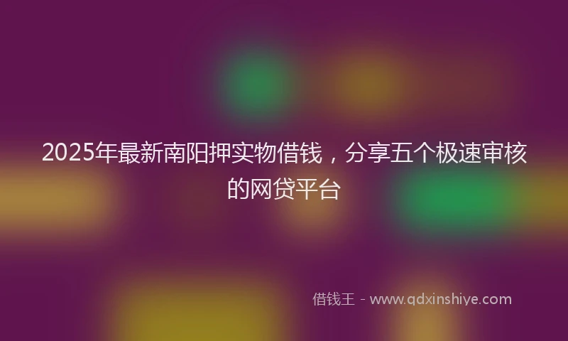 2025年最新南阳押实物借钱，分享五个极速审核的网贷平台