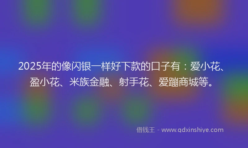 2025年的像闪银一样好下款的口子有：爱小花、盈小花、米族金融、射手花、爱蹦商城等。