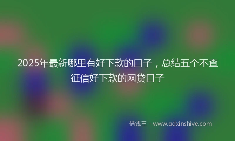 2025年最新哪里有好下款的口子，总结五个不查征信好下款的网贷口子