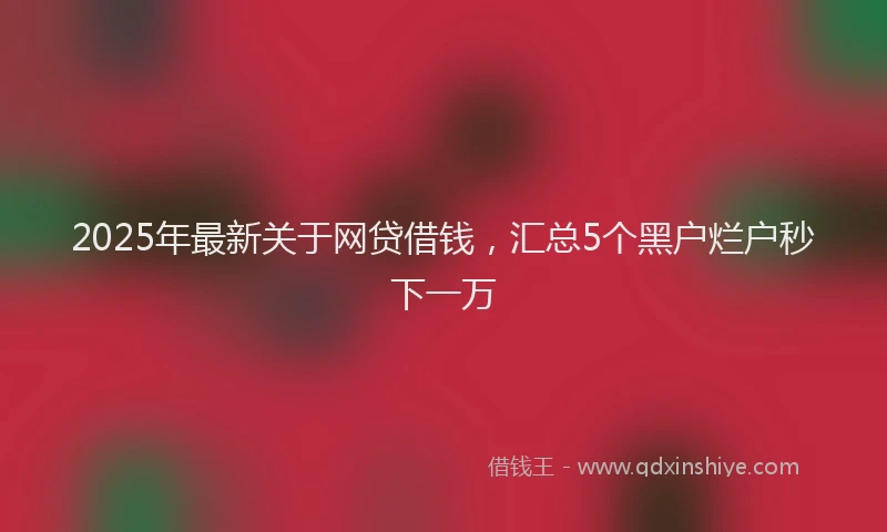 2025年最新关于网贷借钱，汇总5个黑户烂户秒下一万