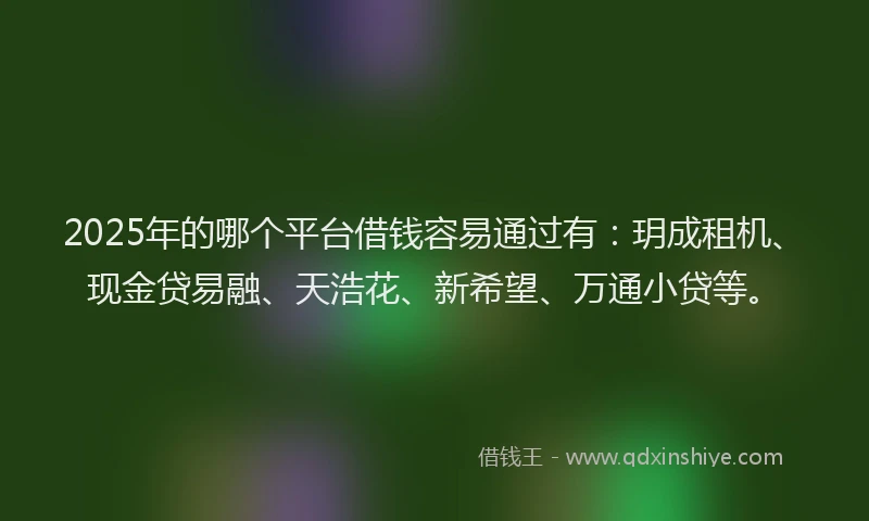 2025年的哪个平台借钱容易通过有：玥成租机、现金贷易融、天浩花、新希望、万通小贷等。