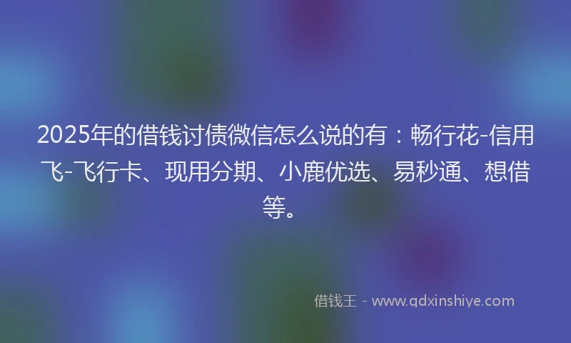 2025年的借钱讨债微信怎么说的有：畅行花-信用飞-飞行卡、现用分期、小鹿优选、易秒通、想借等。