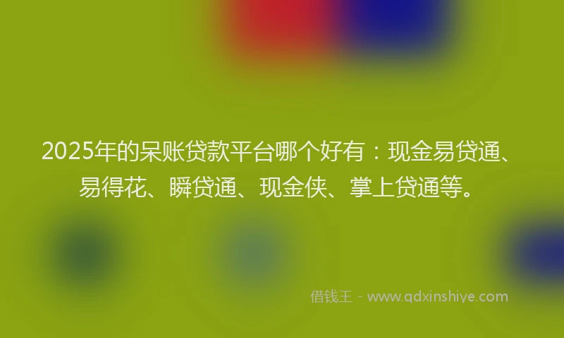 2025年的呆账贷款平台哪个好有：现金易贷通、易得花、瞬贷通、现金侠、掌上贷通等。