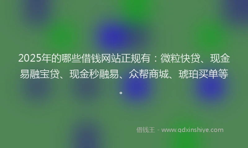 2025年的哪些借钱网站正规有：微粒快贷、现金易融宝贷、现金秒融易、众帮商城、琥珀买单等。