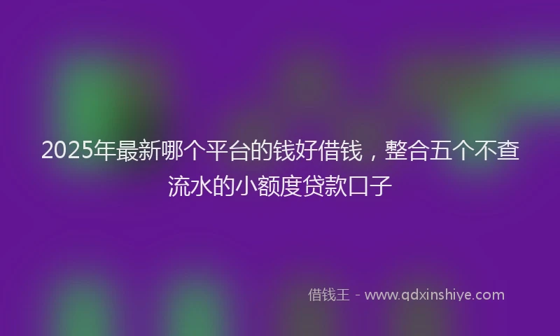 2025年最新哪个平台的钱好借钱，整合五个不查流水的小额度贷款口子