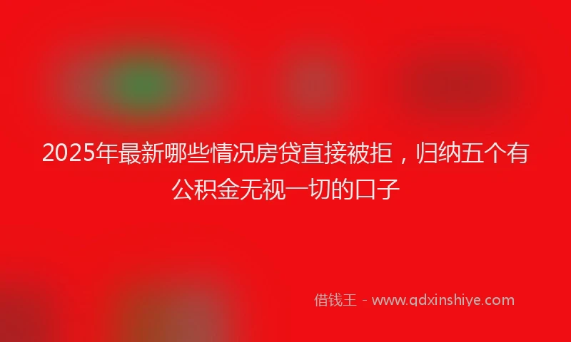 2025年最新哪些情况房贷直接被拒，归纳五个有公积金无视一切的口子