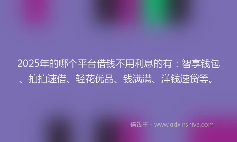 2025年的哪个平台借钱不用利息的有：智享钱包、拍拍速借、轻花优品、钱满满、洋钱速贷等。