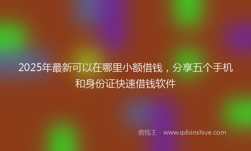 2025年最新可以在哪里小额借钱，分享五个手机和身份证快速借钱软件