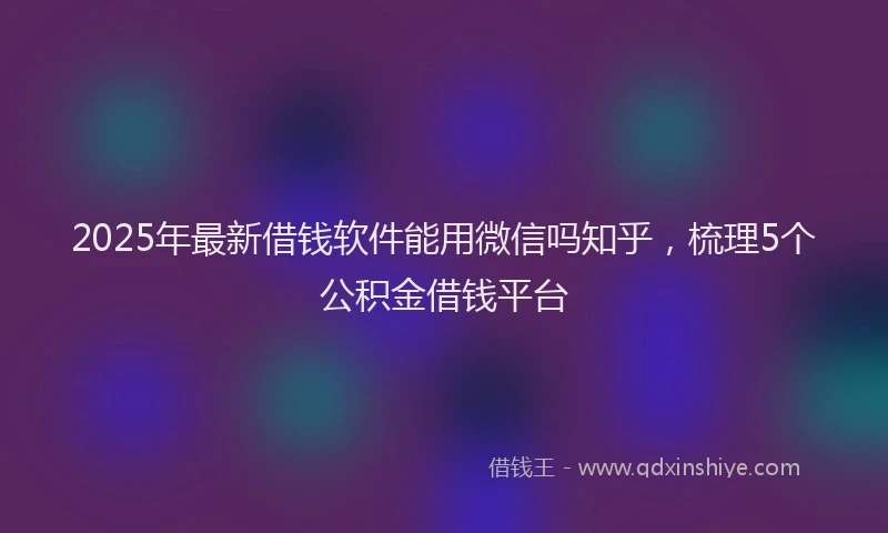 2025年最新借钱软件能用微信吗知乎，梳理5个公积金借钱平台
