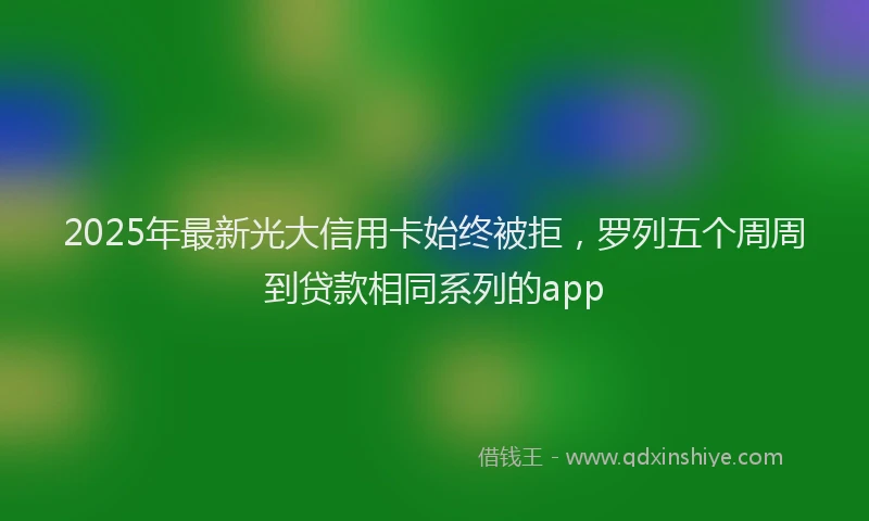 2025年最新光大信用卡始终被拒，罗列五个周周到贷款相同系列的app