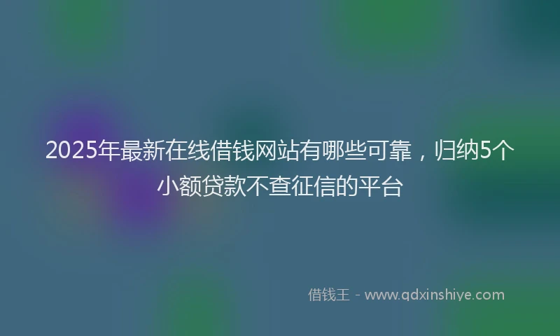 2025年最新在线借钱网站有哪些可靠，归纳5个小额贷款不查征信的平台