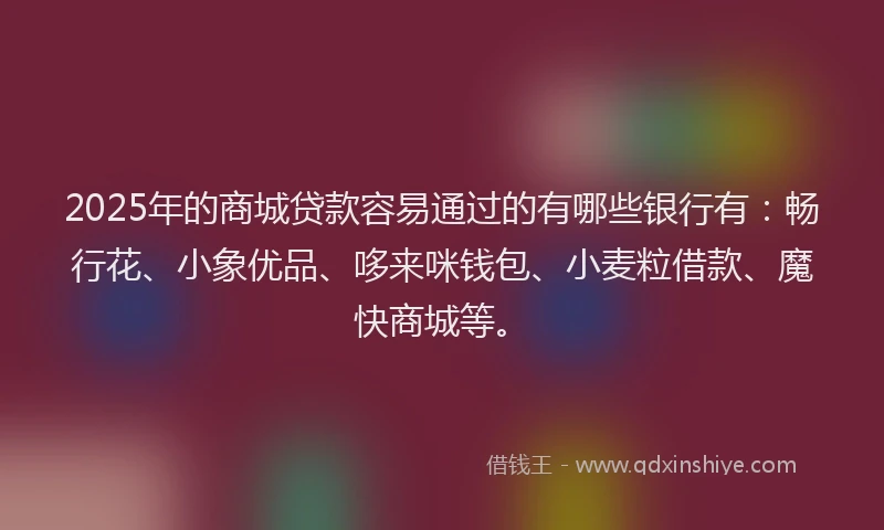 2025年的商城贷款容易通过的有哪些银行有：畅行花、小象优品、哆来咪钱包、小麦粒借款、魔快商城等。