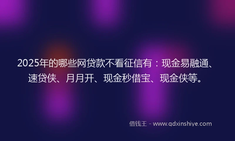 2025年的哪些网贷款不看征信有：现金易融通、速贷侠、月月开、现金秒借宝、现金侠等。