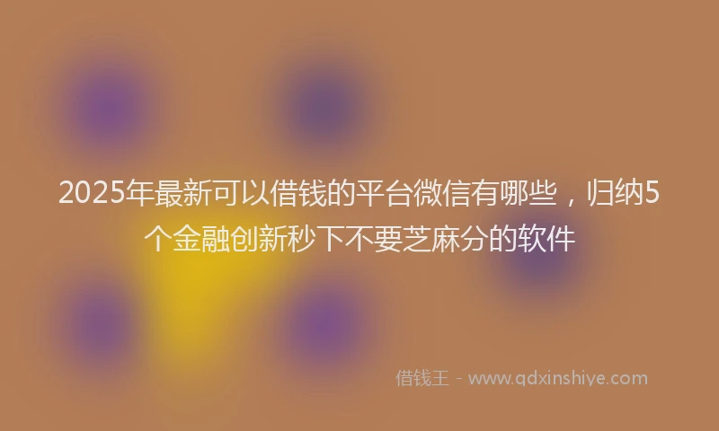 2025年最新可以借钱的平台微信有哪些，归纳5个金融创新秒下不要芝麻分的软件