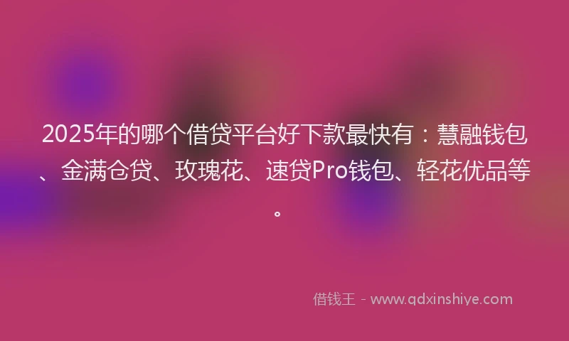 2025年的哪个借贷平台好下款最快有：慧融钱包、金满仓贷、玫瑰花、速贷Pro钱包、轻花优品等。