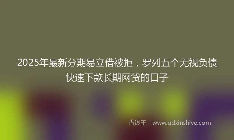 2025年最新分期易立借被拒，罗列五个无视负债快速下款长期网贷的口子