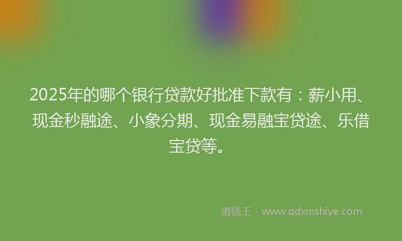 2025年的哪个银行贷款好批准下款有：薪小用、现金秒融途、小象分期、现金易融宝贷途、乐借宝贷等。