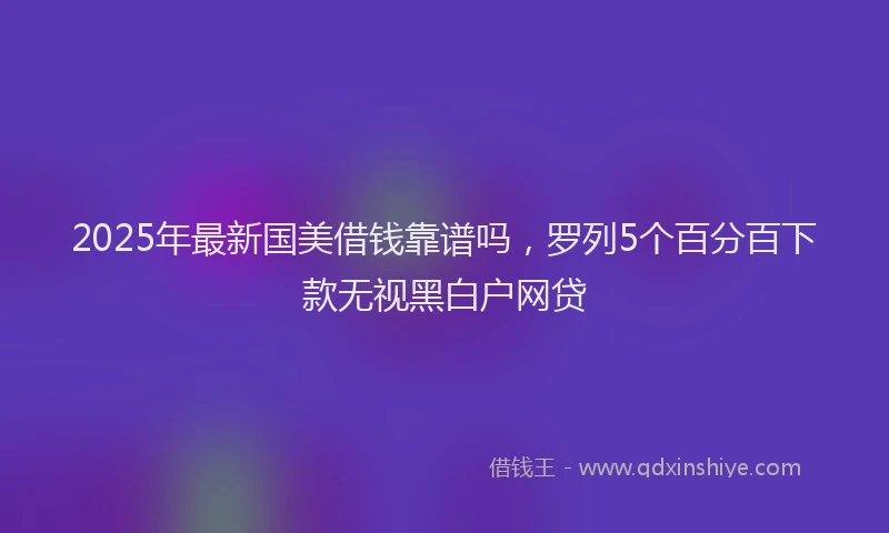 2025年最新国美借钱靠谱吗，罗列5个百分百下款无视黑白户网贷