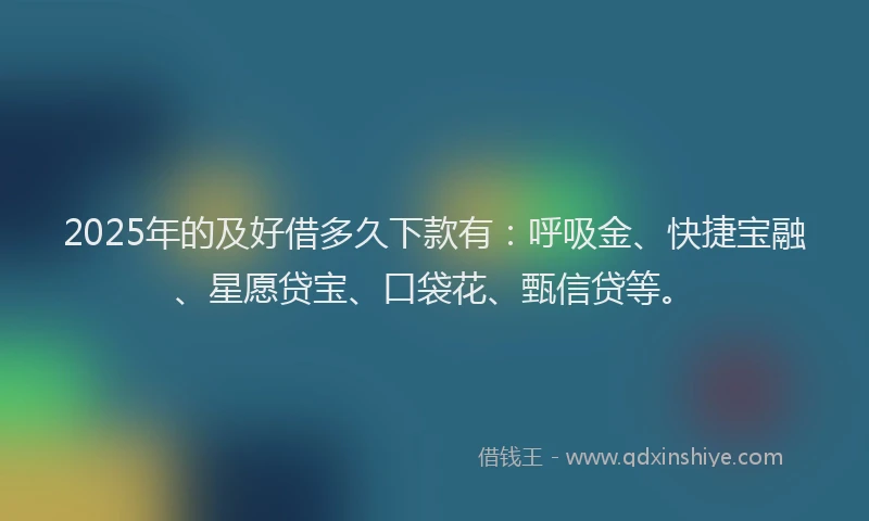2025年的及好借多久下款有：呼吸金、快捷宝融、星愿贷宝、口袋花、甄信贷等。