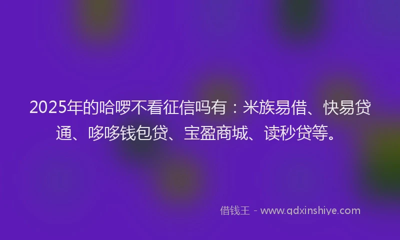 2025年的哈啰不看征信吗有：米族易借、快易贷通、哆哆钱包贷、宝盈商城、读秒贷等。