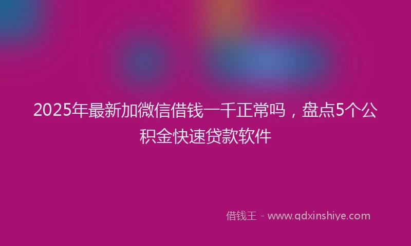 2025年最新加微信借钱一千正常吗，盘点5个公积金快速贷款软件