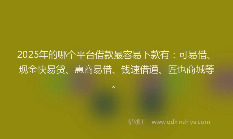 2025年的哪个平台借款最容易下款有：可易借、现金快易贷、惠商易借、钱速借通、匠也商城等。