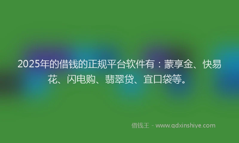 2025年的借钱的正规平台软件有：蒙享金、快易花、闪电购、翡翠贷、宜口袋等。