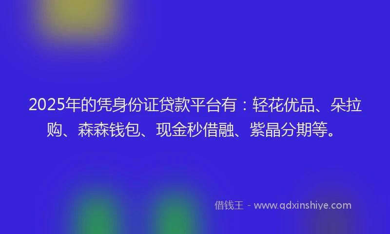 2025年的凭身份证贷款平台有：轻花优品、朵拉购、森森钱包、现金秒借融、紫晶分期等。