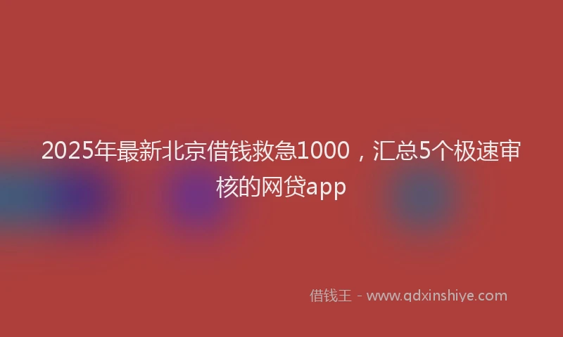 2025年最新北京借钱救急1000，汇总5个极速审核的网贷app