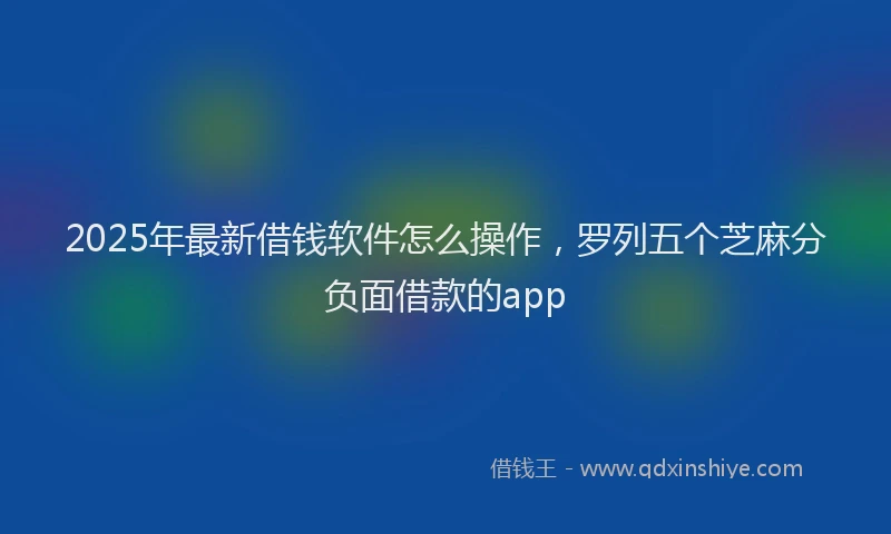 2025年最新借钱软件怎么操作，罗列五个芝麻分负面借款的app