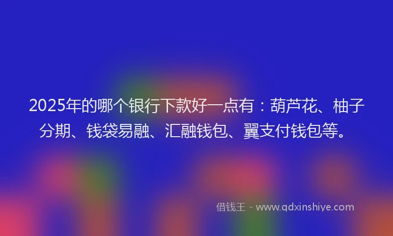 2025年的哪个银行下款好一点有：葫芦花、柚子分期、钱袋易融、汇融钱包、翼支付钱包等。