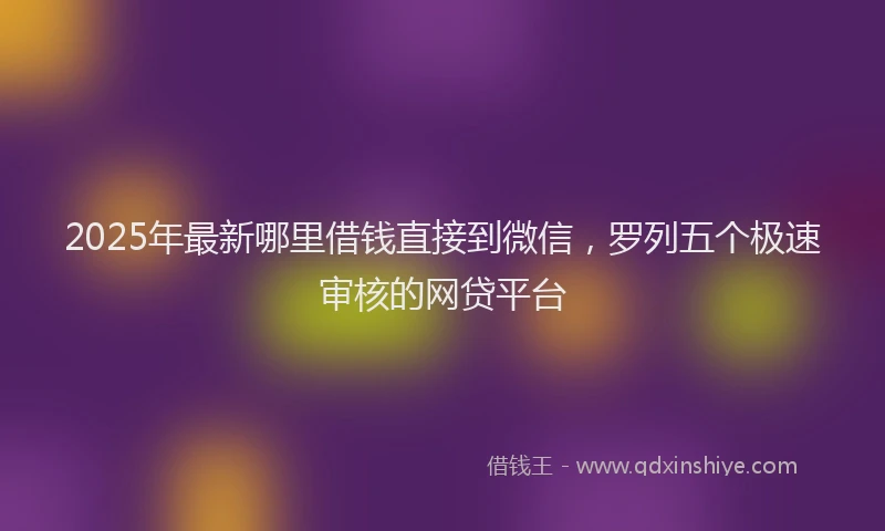 2025年最新哪里借钱直接到微信，罗列五个极速审核的网贷平台