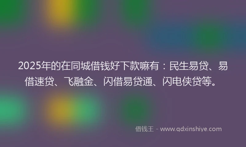 2025年的在同城借钱好下款嘛有：民生易贷、易借速贷、飞融金、闪借易贷通、闪电侠贷等。