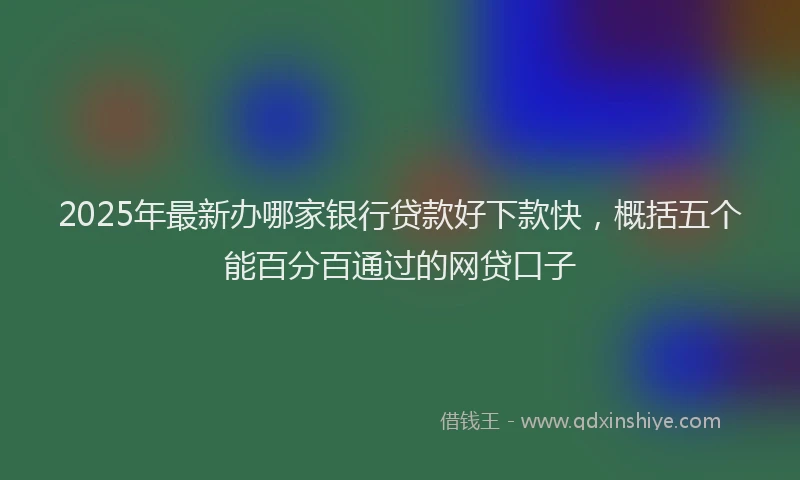 2025年最新办哪家银行贷款好下款快，概括五个能百分百通过的网贷口子