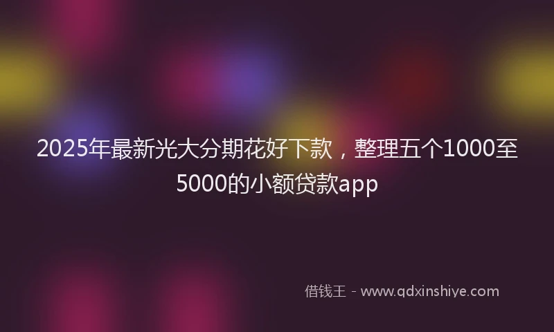 2025年最新光大分期花好下款，整理五个1000至5000的小额贷款app